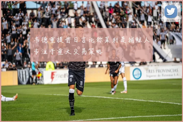 韦德重提昔日言论称莱利是捕鲸人专注于重大交易策略