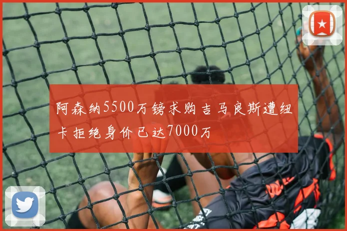 阿森纳5500万镑求购吉马良斯遭纽卡拒绝身价已达7000万
