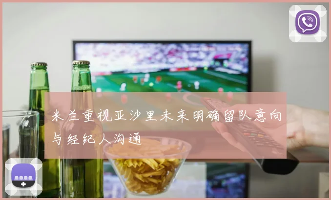 米兰重视亚沙里未来明确留队意向与经纪人沟通