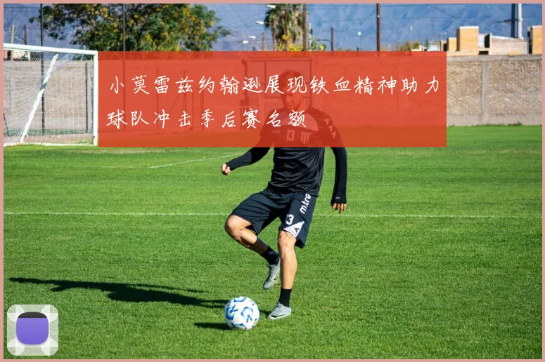 小莫雷兹约翰逊展现铁血精神助力球队冲击季后赛名额