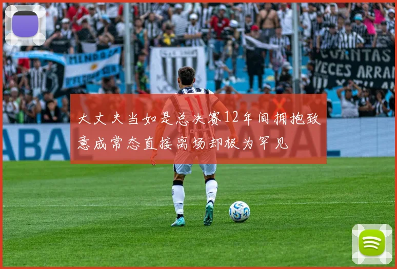 大丈夫当如是总决赛12年间拥抱致意成常态直接离场却极为罕见