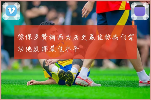 德保罗赞梅西为历史最佳称我们需助他发挥最佳水平