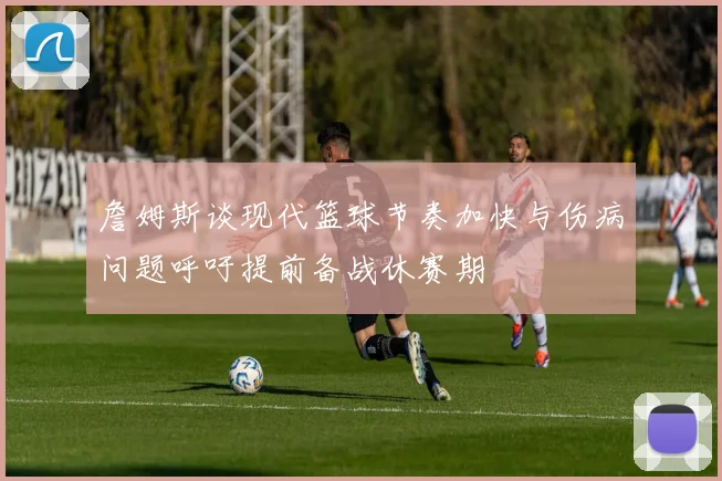 詹姆斯谈现代篮球节奏加快与伤病问题呼吁提前备战休赛期