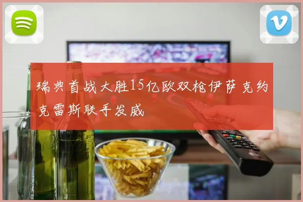 瑞典首战大胜15亿欧双枪伊萨克约克雷斯联手发威
