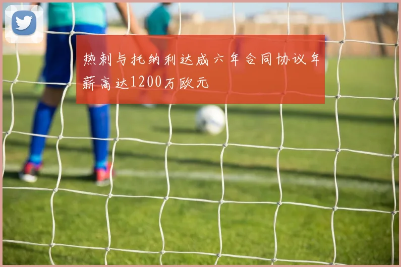 热刺与托纳利达成六年合同协议年薪高达1200万欧元