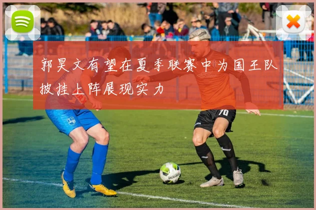 郭昊文有望在夏季联赛中为国王队披挂上阵展现实力