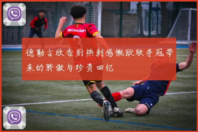 德勒古欣告别热刺感慨欧联夺冠带来的骄傲与珍贵回忆