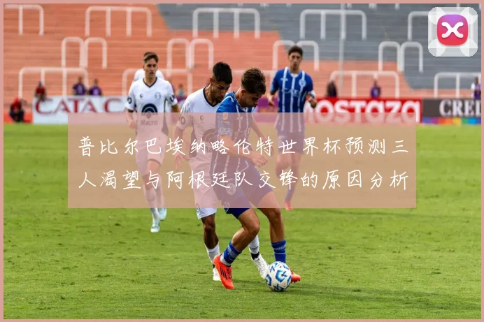 普比尔巴埃纳略伦特世界杯预测三人渴望与阿根廷队交锋的原因分析