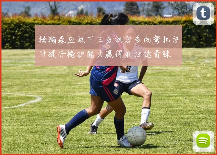 杨瀚森应放下三分执念多向弩机学习提升掩护能力赢得利拉德青睐