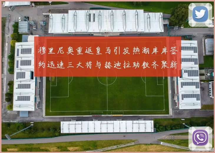 穆里尼奥重返皇马引发热潮库库签约迅速三大将与赫迪拉助教齐聚新阵容