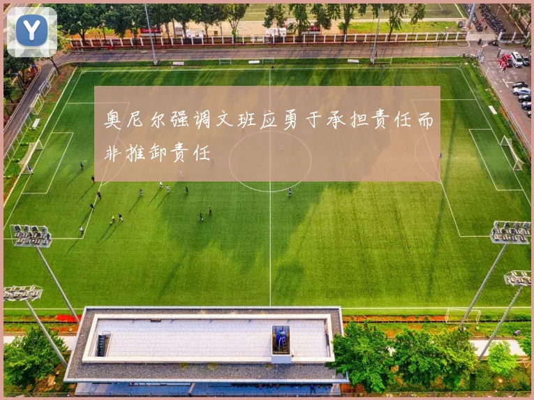 奥尼尔强调文班应勇于承担责任而非推卸责任