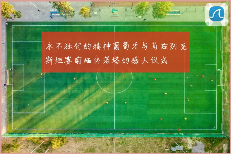永不独行的精神葡萄牙与乌兹别克斯坦赛前缅怀若塔的感人仪式
